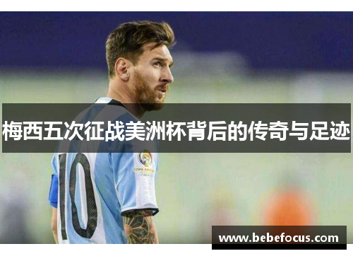梅西五次征战美洲杯背后的传奇与足迹