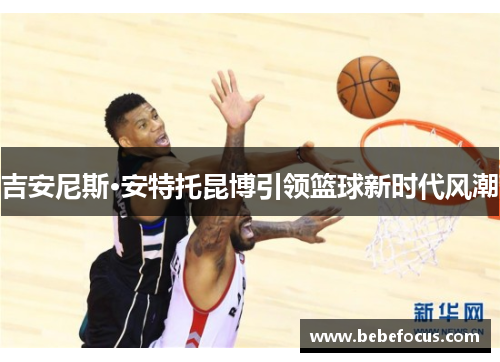 吉安尼斯·安特托昆博引领篮球新时代风潮