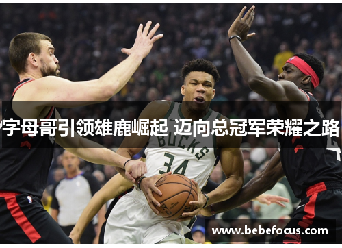 字母哥引领雄鹿崛起 迈向总冠军荣耀之路